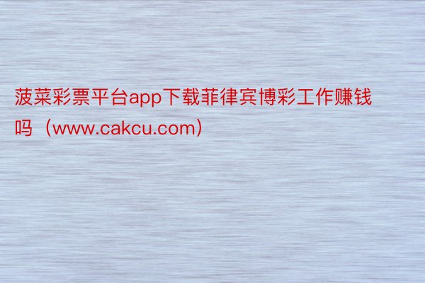 菠菜彩票平台app下载菲律宾博彩工作赚钱吗（www.cakcu.com）