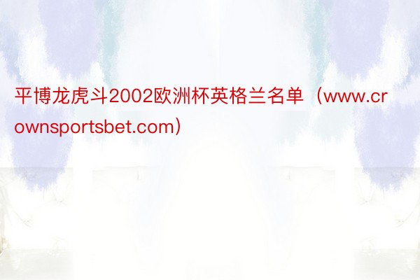 平博龙虎斗2002欧洲杯英格兰名单（www.crownsportsbet.com）