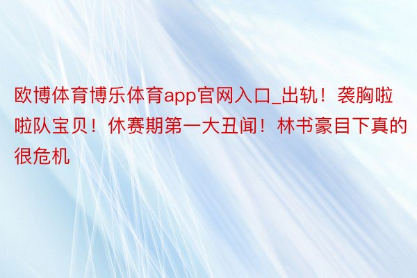 欧博体育博乐体育app官网入口_出轨！袭胸啦啦队宝贝！休赛期第一大丑闻！林书豪目下真的很危机