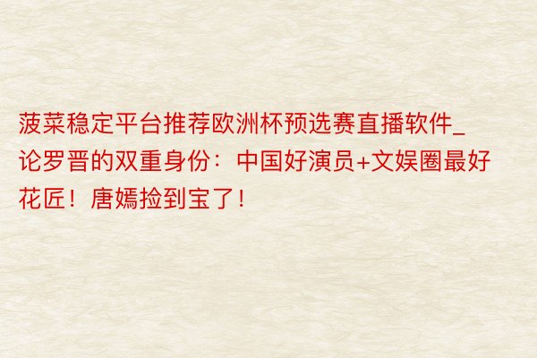 菠菜稳定平台推荐欧洲杯预选赛直播软件_论罗晋的双重身份：中国好演员+文娱圈最好花匠！唐嫣捡到宝了！