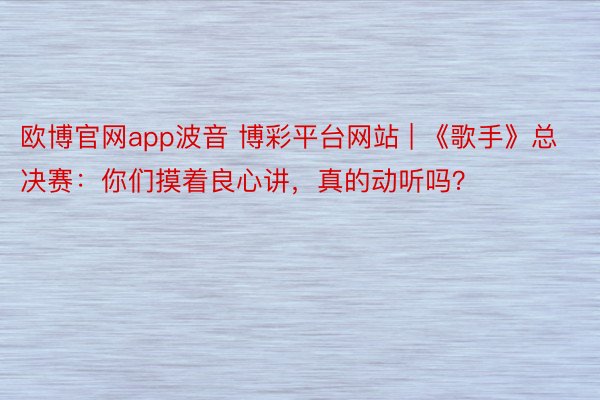 欧博官网app波音 博彩平台网站 | 《歌手》总决赛：你们摸着良心讲，真的动听吗？