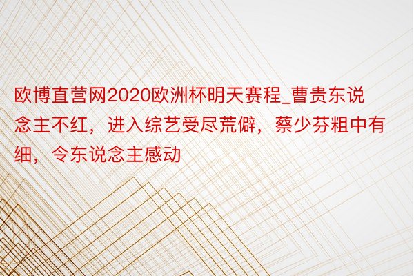 欧博直营网2020欧洲杯明天赛程_曹贵东说念主不红，进入综艺受尽荒僻，蔡少芬粗中有细，令东说念主感动