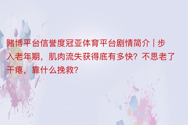 赌博平台信誉度冠亚体育平台剧情简介 | 步入老年期，肌肉流失获得底有多快？不思老了干瘪，靠什么挽救？