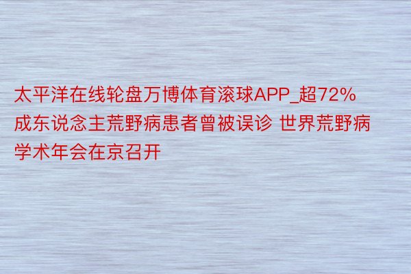 太平洋在线轮盘万博体育滚球APP_超72%成东说念主荒野病患者曾被误诊 世界荒野病学术年会在京召开