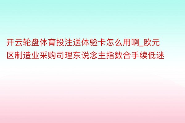 开云轮盘体育投注送体验卡怎么用啊_欧元区制造业采购司理东说念主指数合手续低迷