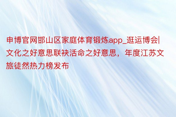 申博官网邯山区家庭体育锻炼app_逛运博会|文化之好意思联袂活命之好意思，年度江苏文旅徒然热力榜发布