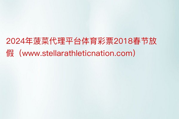 2024年菠菜代理平台体育彩票2018春节放假（www.stellarathleticnation.com）