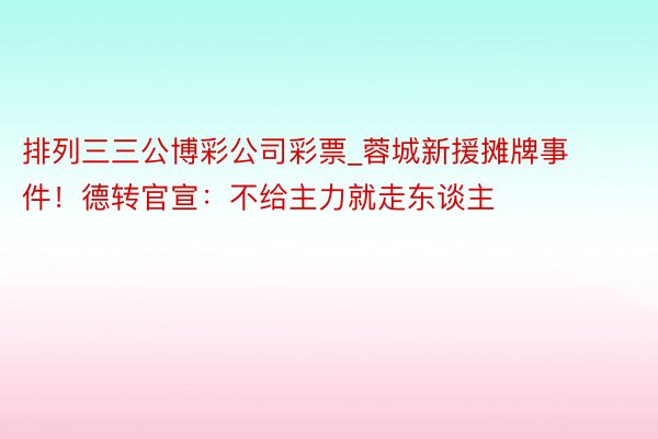 排列三三公博彩公司彩票_蓉城新援摊牌事件！德转官宣：不给主力就走东谈主