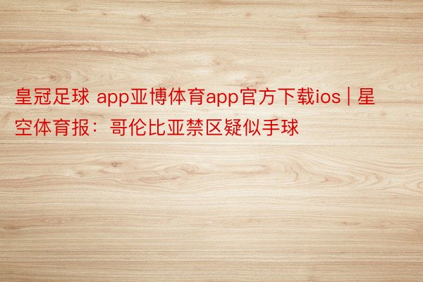 皇冠足球 app亚博体育app官方下载ios | 星空体育报：哥伦比亚禁区疑似手球