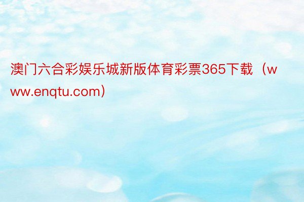 澳门六合彩娱乐城新版体育彩票365下载（www.enqtu.com）