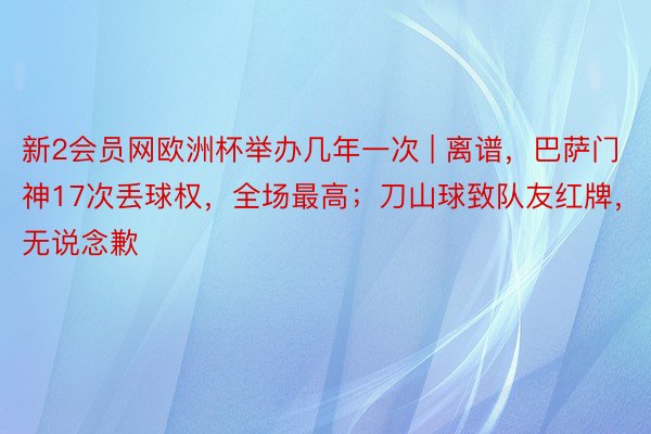 新2会员网欧洲杯举办几年一次 | 离谱，巴萨门神17次丢球权，全场最高；刀山球致队友红牌，无说念歉