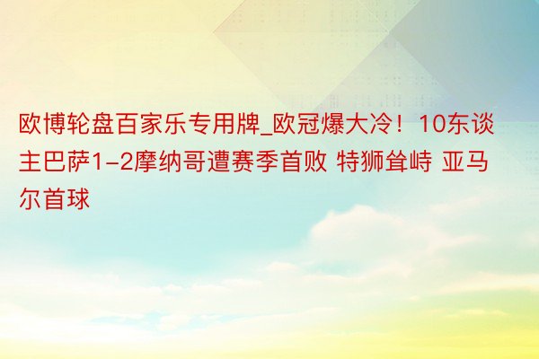 欧博轮盘百家乐专用牌_欧冠爆大冷！10东谈主巴萨1-2摩纳哥遭赛季首败 特狮耸峙 亚马尔首球