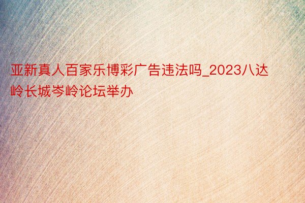 亚新真人百家乐博彩广告违法吗_2023八达岭长城岑岭论坛举办