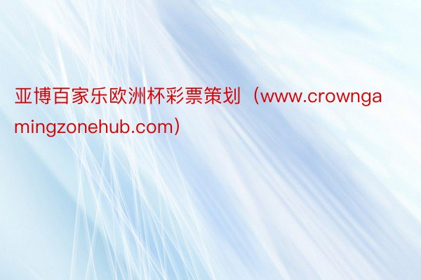 亚博百家乐欧洲杯彩票策划（www.crowngamingzonehub.com）