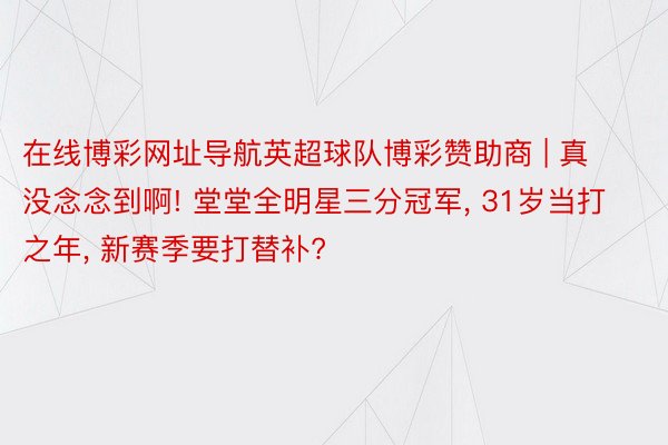 在线博彩网址导航英超球队博彩赞助商 | 真没念念到啊! 堂堂全明星三分冠军, 31岁当打之年, 新赛季要打替补?