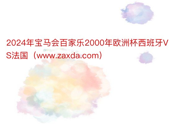 2024年宝马会百家乐2000年欧洲杯西班牙VS法国（www.zaxda.com）