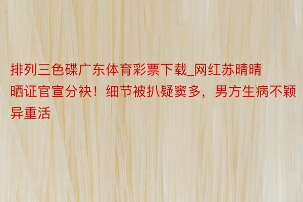 排列三色碟广东体育彩票下载_网红苏晴晴晒证官宣分袂！细节被扒疑窦多，男方生病不颖异重活