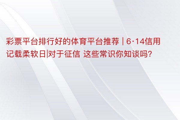 彩票平台排行好的体育平台推荐 | 6·14信用记载柔软日|对于征信 这些常识你知谈吗？