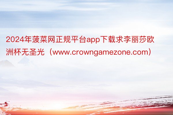 2024年菠菜网正规平台app下载求李丽莎欧洲杯无圣光（www.crowngamezone.com）