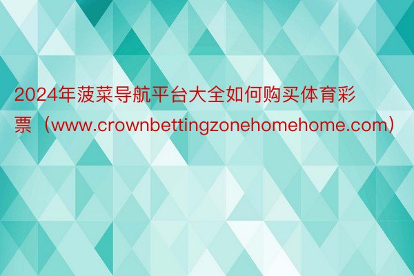 2024年菠菜导航平台大全如何购买体育彩票（www.crownbettingzonehomehome.com）