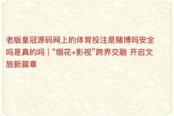 老版皇冠源码网上的体育投注是赌博吗安全吗是真的吗 | “烟花+影视”跨界交融 开启文旅新篇章