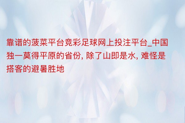 靠谱的菠菜平台竞彩足球网上投注平台_中国独一莫得平原的省份, 除了山即是水, 难怪是搭客的避暑胜地