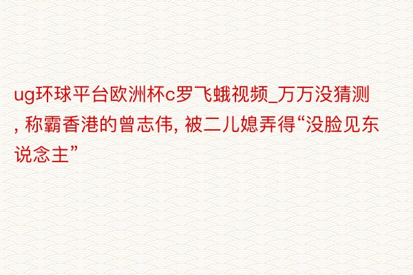 ug环球平台欧洲杯c罗飞蛾视频_万万没猜测, 称霸香港的曾志伟, 被二儿媳弄得“没脸见东说念主”