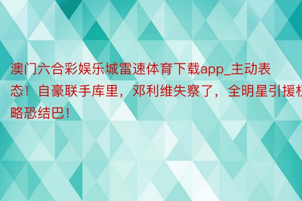 澳门六合彩娱乐城雷速体育下载app_主动表态！自豪联手库里，邓利维失察了，全明星引援权略恐结巴！