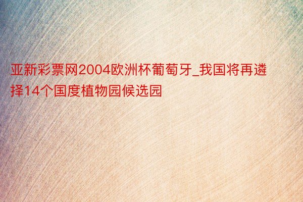 亚新彩票网2004欧洲杯葡萄牙_我国将再遴择14个国度植物园候选园