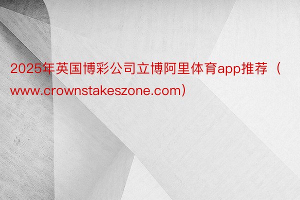 2025年英国博彩公司立博阿里体育app推荐（www.crownstakeszone.com）