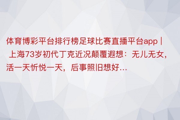 体育博彩平台排行榜足球比赛直播平台app | 上海73岁初代丁克近况颠覆遐想：无儿无女，活一天忻悦一天，后事照旧想好…