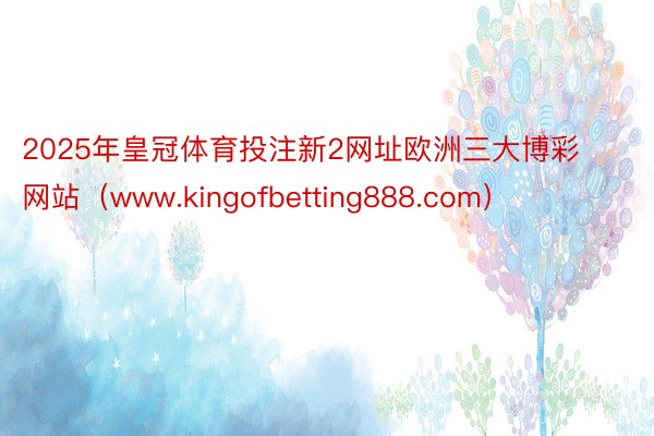 2025年皇冠体育投注新2网址欧洲三大博彩网站（www.kingofbetting888.com）