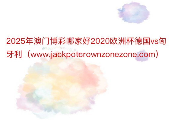 2025年澳门博彩哪家好2020欧洲杯德国vs匈牙利（www.jackpotcrownzonezone.com）