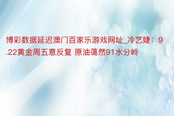 博彩数据延迟澳门百家乐游戏网址_冷艺婕：9.22黄金周五意反复 原油蔼然91水分岭