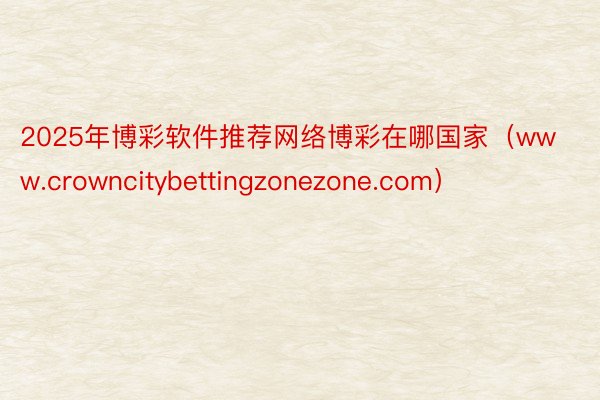 2025年博彩软件推荐网络博彩在哪国家（www.crowncitybettingzonezone.com）