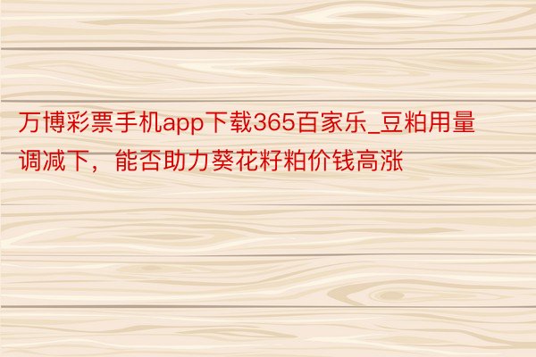 万博彩票手机app下载365百家乐_豆粕用量调减下，能否助力葵花籽粕价钱高涨