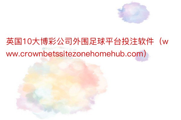 英国10大博彩公司外围足球平台投注软件（www.crownbetssitezonehomehub.com）